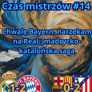 Czas Mistrzów #14: Chwalę Bayern, narzekam na Real ; madrycko-katalońska saga